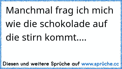 Manchmal frag ich mich wie die schokolade auf die stirn kommt....