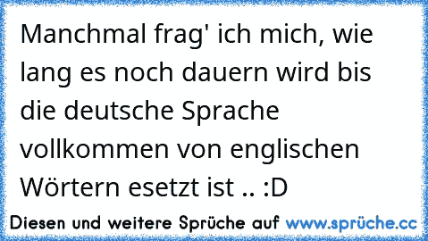 Manchmal frag' ich mich, wie lang es noch dauern wird bis die deutsche Sprache vollkommen von englischen Wörtern esetzt ist .. :D