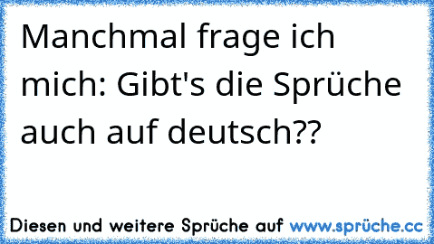 Manchmal frage ich mich: Gibt's die Sprüche auch auf deutsch??