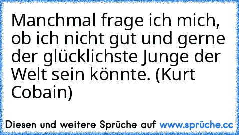 Manchmal frage ich mich, ob ich nicht gut und gerne der glücklichste Junge der Welt sein könnte. (Kurt Cobain)