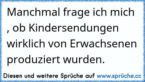 Manchmal frage ich mich , ob Kindersendungen wirklich von Erwachsenen produziert wurden.