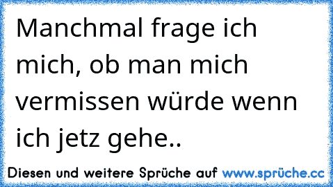 Manchmal frage ich mich, ob man mich vermissen würde wenn ich jetz gehe..