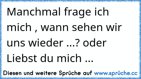 Manchmal frage ich mich , wann sehen wir uns wieder ...? oder Liebst du mich ...