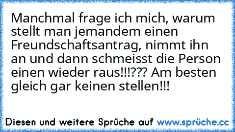 Manchmal frage ich mich, warum stellt man jemandem einen Freundschaftsantrag, nimmt ihn an und dann schmeisst die Person einen wieder raus!!!??? Am besten gleich gar keinen stellen!!!