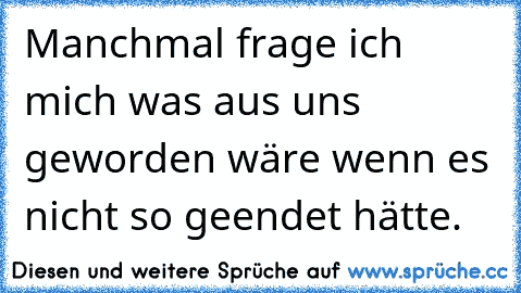 Manchmal frage ich mich was aus uns geworden wäre wenn es nicht so geendet hätte.