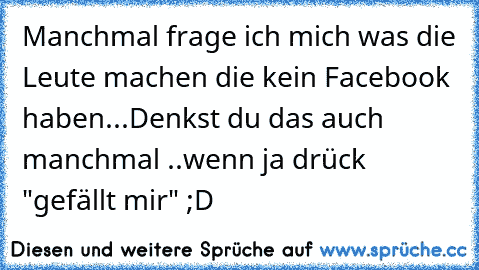 Manchmal frage ich mich was die Leute machen die kein Facebook haben...
Denkst du das auch manchmal ..
wenn ja drück "gefällt mir" ;D