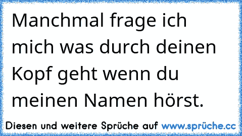 Manchmal frage ich mich was durch deinen Kopf geht wenn du meinen Namen hörst.