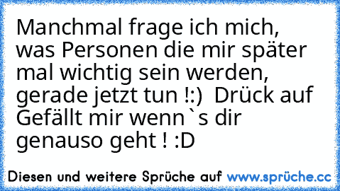 Manchmal frage ich mich, was Personen die mir später mal wichtig sein werden, gerade jetzt tun !
:)  Drück auf Gefällt mir wenn`s dir genauso geht ! :D