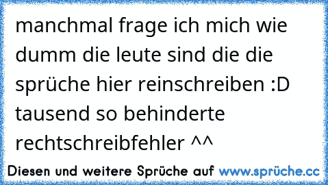 manchmal frage ich mich wie dumm die leute sind die die sprüche hier reinschreiben :D tausend so behinderte rechtschreibfehler ^^