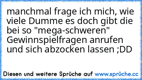 manchmal frage ich mich, wie viele Dumme es doch gibt die bei so "mega-schweren" Gewinnspielfragen anrufen und sich abzocken lassen ;DD