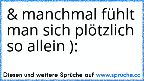 & manchmal fühlt man sich plötzlich so allein ):