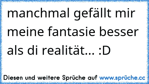 manchmal gefällt mir meine fantasie besser als di realität... :D