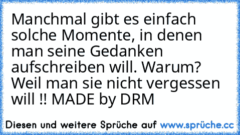 Manchmal gibt es einfach solche Momente, in denen man seine Gedanken aufschreiben will. Warum? Weil man sie nicht vergessen will !! 
MADE by DRM