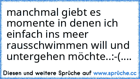 manchmal giebt es momente in denen ich einfach ins meer rausschwimmen will und untergehen möchte..
:-(....