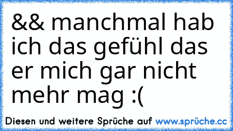 && manchmal hab ich das gefühl das er mich gar nicht mehr mag :(