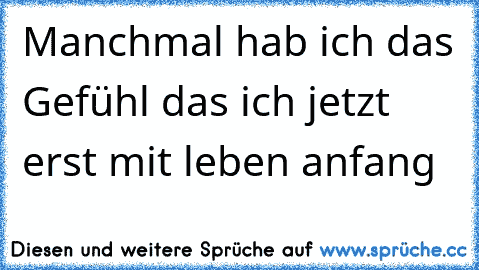 Manchmal hab ich das Gefühl das ich jetzt erst mit leben anfang