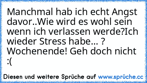 Manchmal hab ich echt Angst davor..
Wie wird es wohl sein wenn ich verlassen werde?
Ich wieder Stress habe... ? 
Wochenende! Geh doch nicht :(