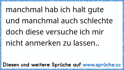 manchmal hab ich halt gute und manchmal auch schlechte doch diese versuche ich mir nicht anmerken zu lassen..