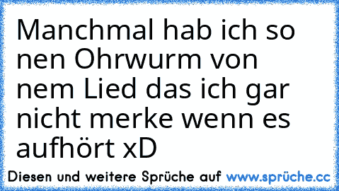 Manchmal hab ich so nen Ohrwurm von nem Lied das ich gar nicht merke wenn es aufhört xD