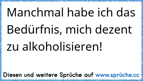 Manchmal habe ich das Bedürfnis, mich dezent zu alkoholisieren!