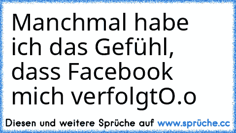 Manchmal habe ich das Gefühl, dass Facebook mich verfolgt
O.o