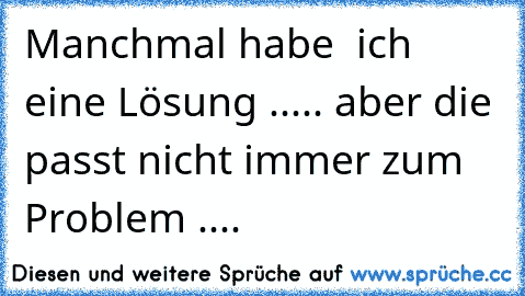 Manchmal habe  ich eine Lösung ..... aber die passt nicht immer zum Problem ....