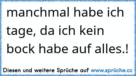 manchmal habe ich tage, da ich kein bock habe auf alles.!