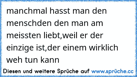 manchmal hasst man den menschden den man am meissten liebt,weil er der einzige ist,der einem wirklich weh tun kann