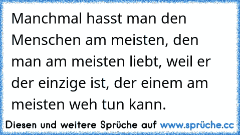 Manchmal hasst man den Menschen am meisten, den man am meisten liebt, weil er der einzige ist, der einem am meisten weh tun kann.