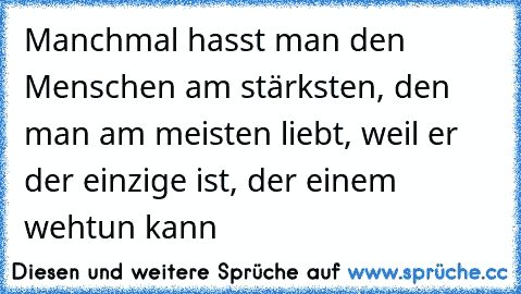 Manchmal hasst man den Menschen am stärksten, den man am meisten liebt, weil er der einzige ist, der einem wehtun kann