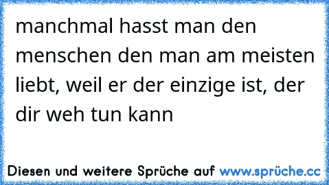 manchmal hasst man den menschen den man am meisten liebt, weil er der einzige ist, der dir weh tun kann