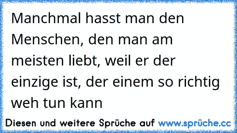 Manchmal hasst man den Menschen, den man am meisten liebt, weil er der einzige ist, der einem so richtig weh tun kann