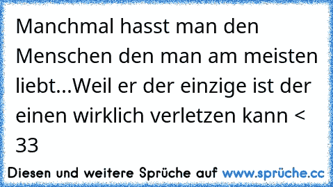 Manchmal hasst man den Menschen den man am meisten liebt...
Weil er der einzige ist der einen wirklich verletzen kann < 33