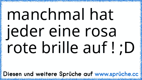 manchmal hat jeder eine rosa rote brille auf ! ;D ♥