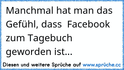 Manchmal hat man das Gefühl, dass  Facebook zum Tagebuch geworden ist...