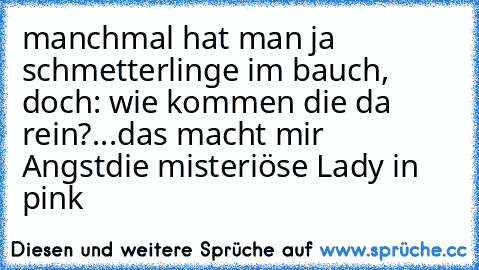 manchmal hat man ja schmetterlinge im bauch, doch: wie kommen die da rein?
...das macht mir Angst
die misteriöse Lady in pink