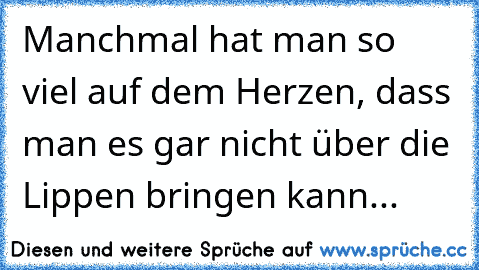 Manchmal hat man so viel auf dem Herzen, dass man es gar nicht über die Lippen bringen kann...