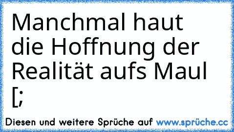 Manchmal haut die Hoffnung der Realität aufs Maul [;