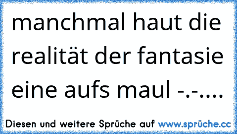 manchmal haut die realität der fantasie eine auf´s maul -.-....