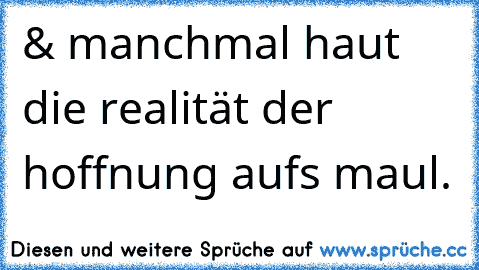 & manchmal haut die realität der hoffnung aufs maul.