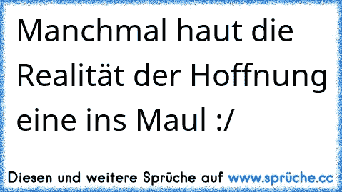 Manchmal haut die Realität der Hoffnung eine ins Maul :/