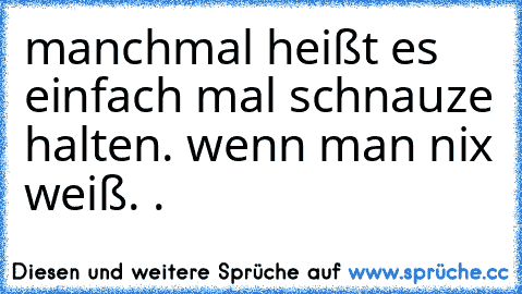 manchmal heißt es einfach mal schnauze halten. wenn man nix weiß. .