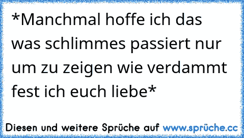 *Manchmal hoffe ich das was schlimmes passiert nur um zu zeigen wie verdammt fest ich euch liebe*