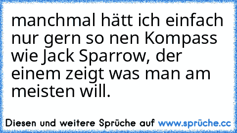 manchmal hätt ich einfach nur gern so nen Kompass wie Jack Sparrow, der einem zeigt was man am meisten will.