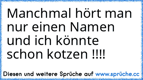 Manchmal hört man nur einen Namen und ich könnte schon kotzen !!!!