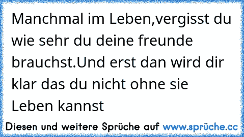 Manchmal im Leben,
vergisst du wie sehr du deine freunde brauchst.
Und erst dan wird dir klar das du nicht ohne sie Leben kannst