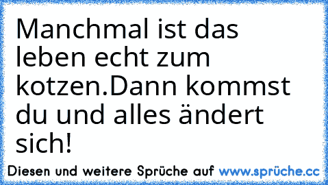 Manchmal ist das leben echt zum kotzen.
Dann kommst du und alles ändert sich! ♥