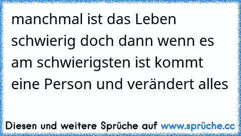 manchmal ist das Leben schwierig doch dann wenn es am schwierigsten ist kommt eine Person und verändert alles 