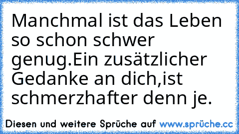 Manchmal ist das Leben so schon schwer genug.Ein zusätzlicher Gedanke an dich,ist schmerzhafter denn je.