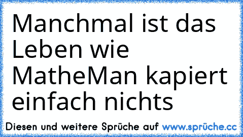 Manchmal ist das Leben wie Mathe
Man kapiert einfach nichts